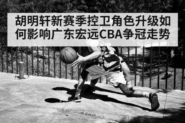 胡明轩新赛季控卫角色升级如何影响广东宏远CBA争冠走势